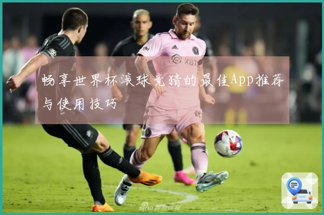 畅享世界杯滚球竞猜的最佳App推荐与使用技巧