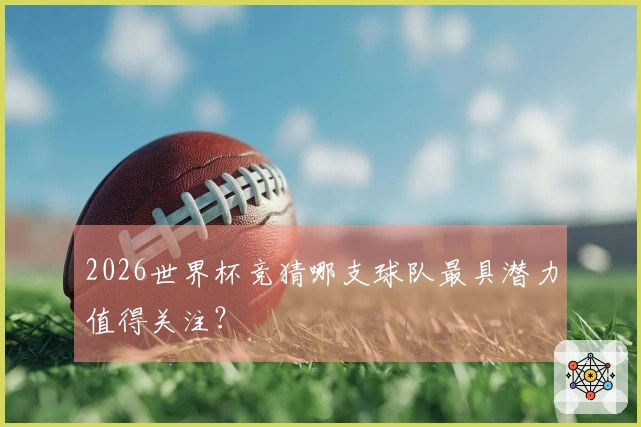 2026世界杯竞猜哪支球队最具潜力值得关注？