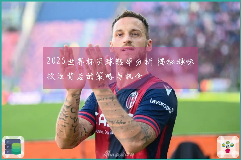 2026世界杯买球赔率分析 揭秘趣味投注背后的策略与机会