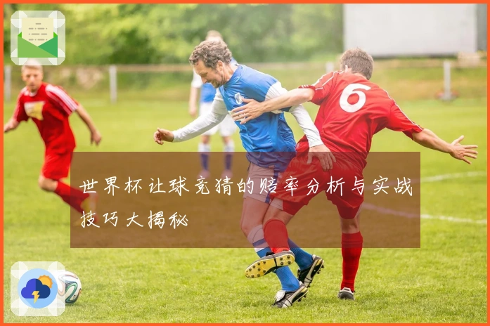 世界杯让球竞猜的赔率分析与实战技巧大揭秘